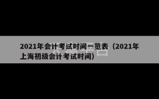 2021年会计考试时间一览表（2021年上海初级会计考试时间）