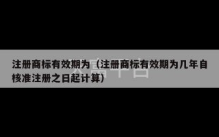 注册商标有效期为（注册商标有效期为几年自核准注册之日起计算）