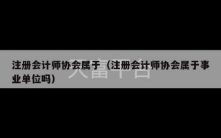 注册会计师协会属于（注册会计师协会属于事业单位吗）