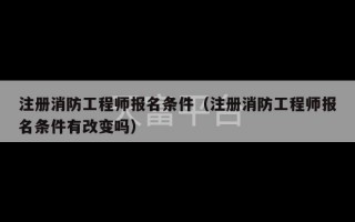 注册消防工程师报名条件（注册消防工程师报名条件有改变吗）