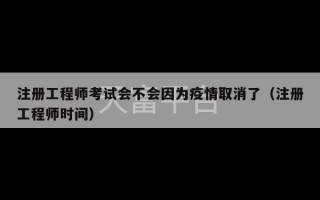 注册工程师考试会不会因为疫情取消了（注册工程师时间）