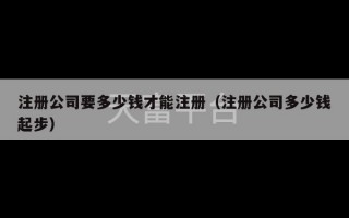 注册公司要多少钱才能注册（注册公司多少钱起步）