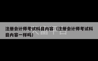 注册会计师考试科目内容（注册会计师考试科目内容一样吗）