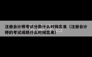 注册会计师考试分数什么时候出来（注册会计师的考试成绩什么时候出来）