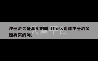 注册资金是真实的吗（boss直聘注册资金是真实的吗）