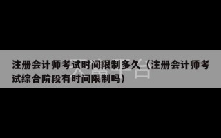 注册会计师考试时间限制多久（注册会计师考试综合阶段有时间限制吗）