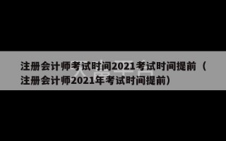 注册会计师考试时间2021考试时间提前（注册会计师2021年考试时间提前）