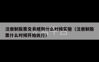 注册制股票交易规则什么时候实施（注册制股票什么时候开始执行）