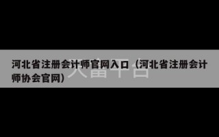 河北省注册会计师官网入口（河北省注册会计师协会官网）