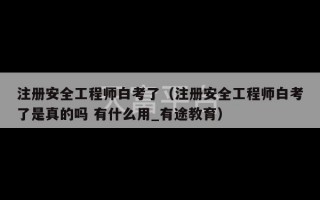 注册安全工程师白考了（注册安全工程师白考了是真的吗 有什么用_有途教育）