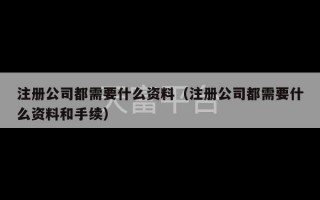 注册公司都需要什么资料（注册公司都需要什么资料和手续）