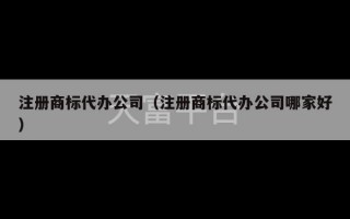 注册商标代办公司（注册商标代办公司哪家好）