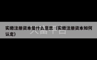 实缴注册资本是什么意思（实缴注册资本如何认定）