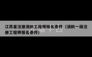 江苏省注册消防工程师报名条件（消防一级注册工程师报名条件）