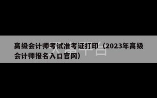 高级会计师考试准考证打印（2023年高级会计师报名入口官网）