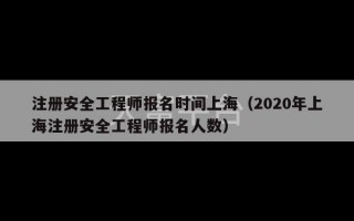 注册安全工程师报名时间上海（2020年上海注册安全工程师报名人数）