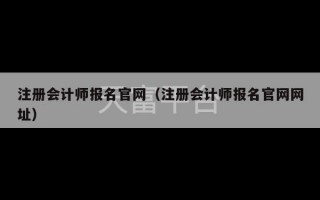 注册会计师报名官网（注册会计师报名官网网址）