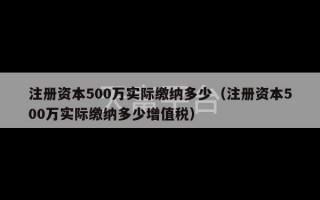 注册资本500万实际缴纳多少（注册资本500万实际缴纳多少增值税）