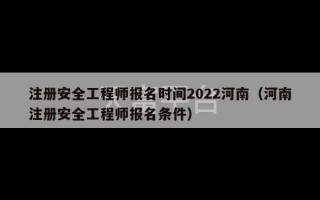 注册安全工程师报名时间2022河南（河南注册安全工程师报名条件）