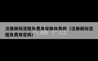 注册商标流程及费用安徽政务网（注册商标流程及费用官网）