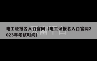 电工证报名入口官网（电工证报名入口官网2023年考试时间）