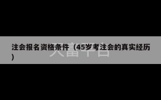 注会报名资格条件（45岁考注会的真实经历）