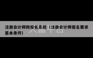 注册会计师网报名系统（注册会计师报名要求基本条件）