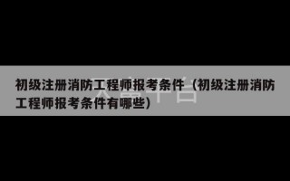 初级注册消防工程师报考条件（初级注册消防工程师报考条件有哪些）