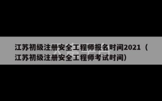 江苏初级注册安全工程师报名时间2021（江苏初级注册安全工程师考试时间）