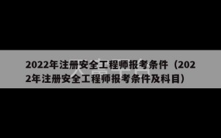 2022年注册安全工程师报考条件（2022年注册安全工程师报考条件及科目）