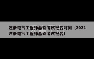 注册电气工程师基础考试报名时间（2021注册电气工程师基础考试报名）