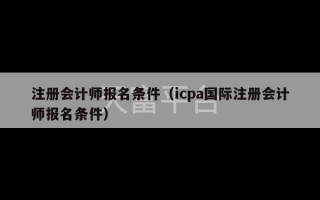 注册会计师报名条件（icpa国际注册会计师报名条件）