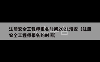 注册安全工程师报名时间2021淮安（注册安全工程师报名的时间）