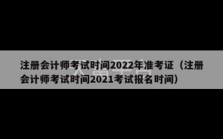 注册会计师考试时间2022年准考证（注册会计师考试时间2021考试报名时间）