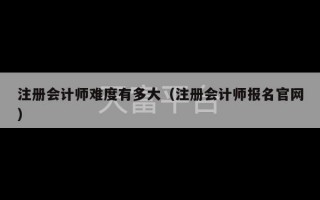 注册会计师难度有多大（注册会计师报名官网）