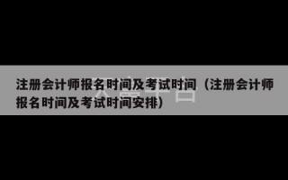 注册会计师报名时间及考试时间（注册会计师报名时间及考试时间安排）