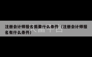 注册会计师报名需要什么条件（注册会计师报名有什么条件）