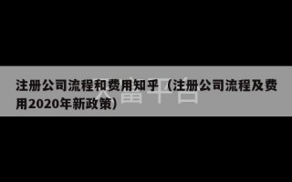 注册公司流程和费用知乎（注册公司流程及费用2020年新政策）