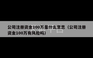 公司注册资金100万是什么意思（公司注册资金100万有风险吗）