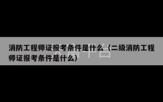 消防工程师证报考条件是什么（二级消防工程师证报考条件是什么）