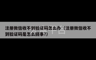 注册微信收不到验证码怎么办（注册微信收不到验证码是怎么回事?）