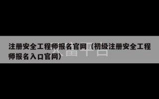 注册安全工程师报名官网（初级注册安全工程师报名入口官网）