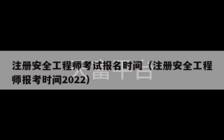 注册安全工程师考试报名时间（注册安全工程师报考时间2022）