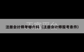 注册会计师考哪六科（注册会计师报考条件）