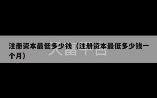 注册资本最低多少钱（注册资本最低多少钱一个月）