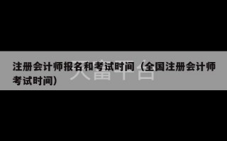 注册会计师报名和考试时间（全国注册会计师考试时间）