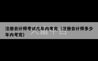 注册会计师考试几年内考完（注册会计师多少年内考完）