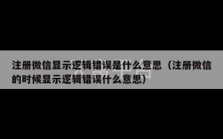 注册微信显示逻辑错误是什么意思（注册微信的时候显示逻辑错误什么意思）