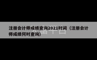 注册会计师成绩查询2021时间（注册会计师成绩何时查询）