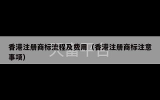 香港注册商标流程及费用（香港注册商标注意事项）